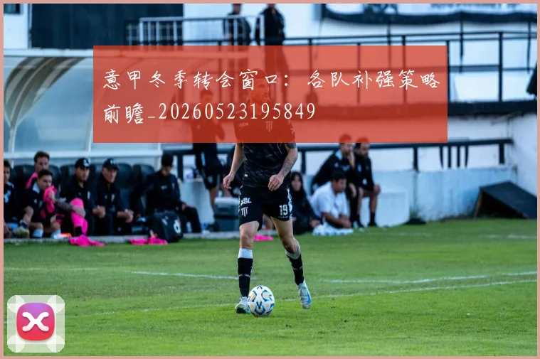 意甲冬季转会窗口:各队补强策略前瞻_20260523195849