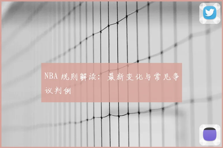 NBA 规则解读:最新变化与常见争议判例