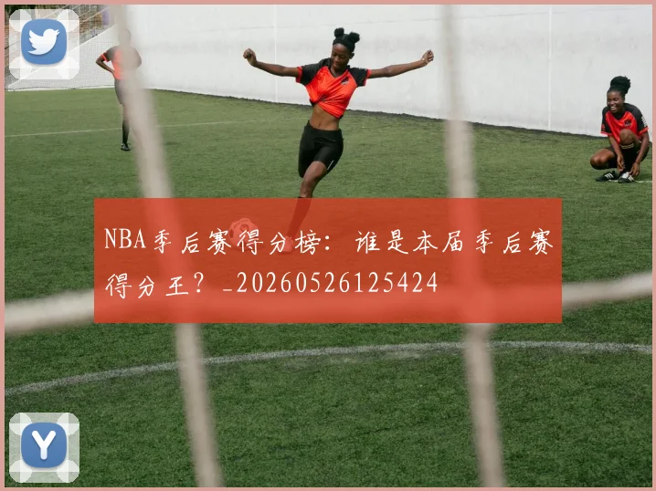 NBA季后赛得分榜：谁是本届季后赛得分王？_20260526125424