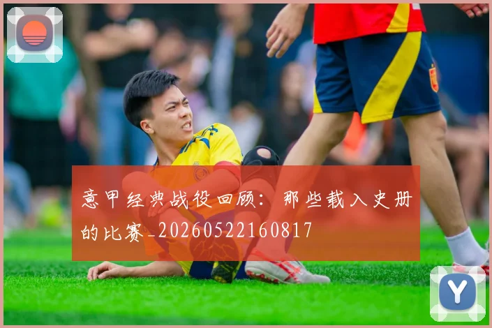 意甲经典战役回顾：那些载入史册的比赛_20260522160817