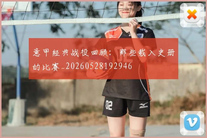 意甲经典战役回顾：那些载入史册的比赛_20260528192946
