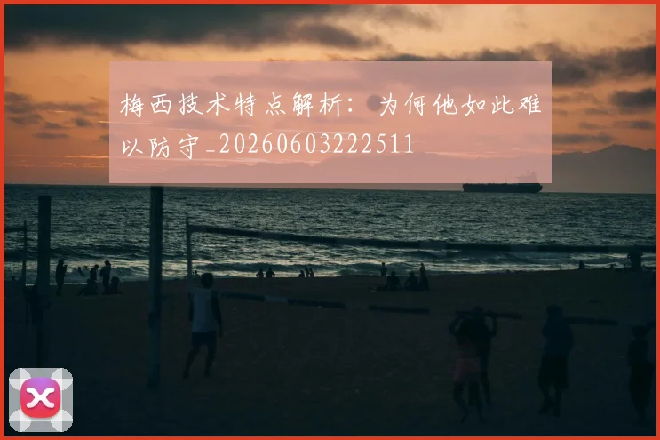 梅西技术特点解析:为何他如此难以防守_20260603222511