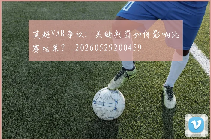 英超VAR争议：关键判罚如何影响比赛结果？_20260529200459