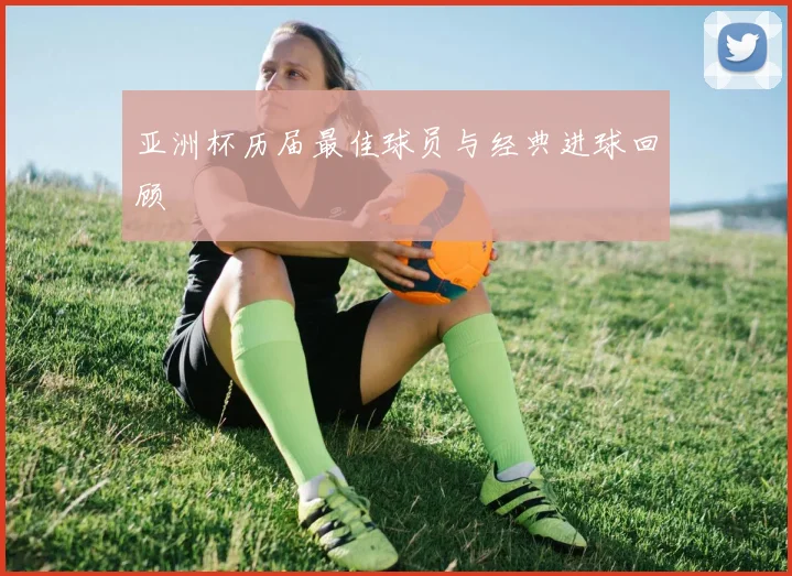亚洲杯历届最佳球员与经典进球回顾