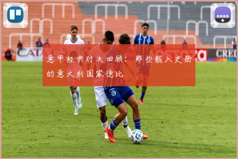 意甲经典对决回顾:那些载入史册的意大利国家德比