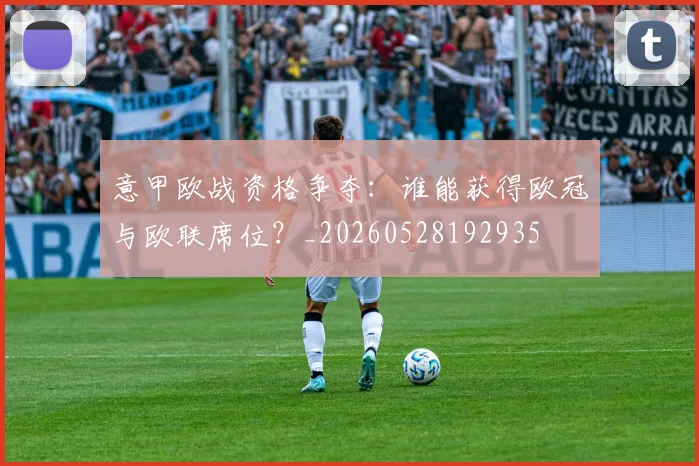 意甲欧战资格争夺:谁能获得欧冠与欧联席位?_20260528192935