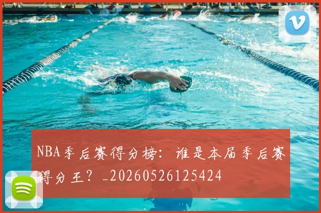 NBA季后赛得分榜：谁是本届季后赛得分王？_20260526125424
