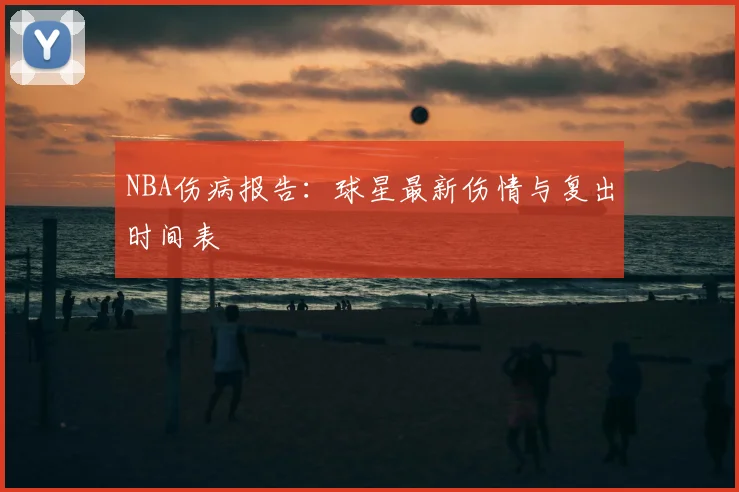 NBA伤病报告：球星最新伤情与复出时间表