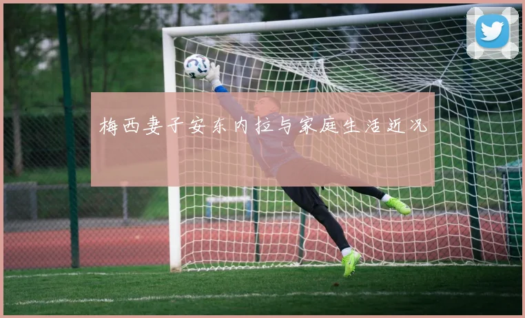 梅西妻子安东内拉与家庭生活近况