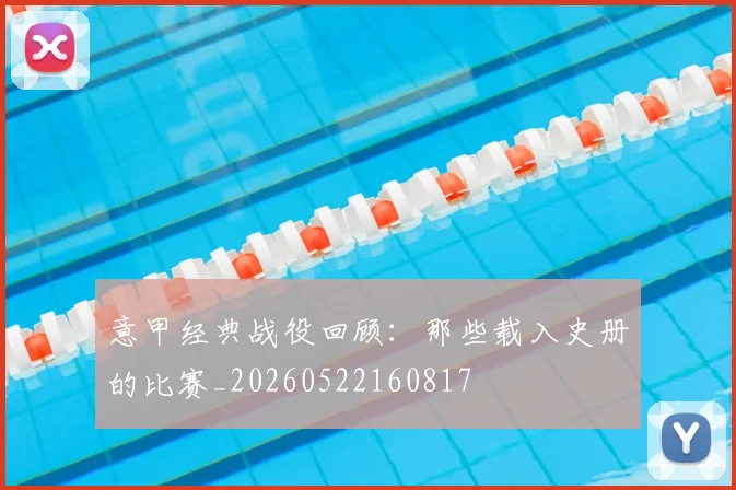意甲经典战役回顾:那些载入史册的比赛_20260522160817