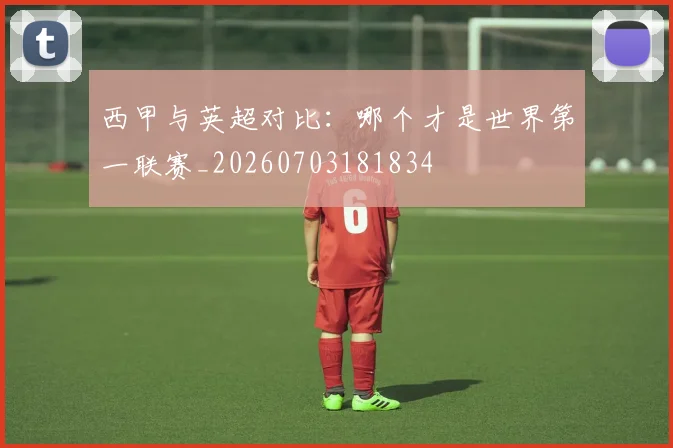 西甲与英超对比：哪个才是世界第一联赛_20260703181834