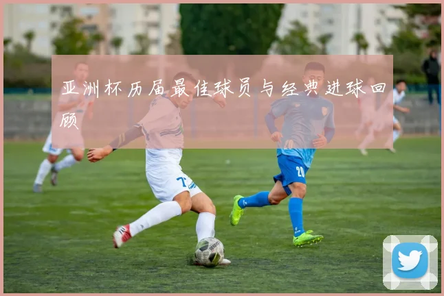 亚洲杯历届最佳球员与经典进球回顾