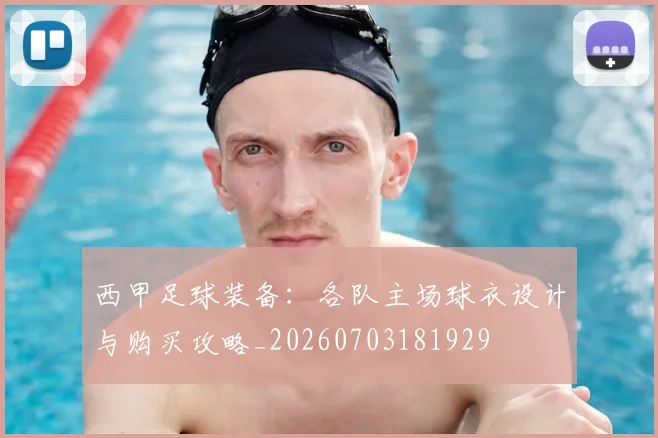 西甲足球装备:各队主场球衣设计与购买攻略_20260703181929