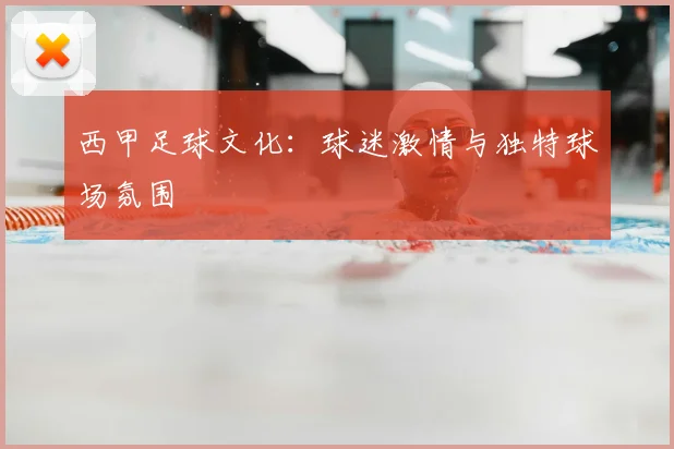 西甲足球文化:球迷激情与独特球场氛围
