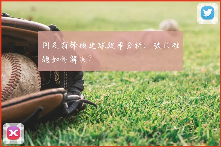 国足前锋线进球效率分析：破门难题如何解决？