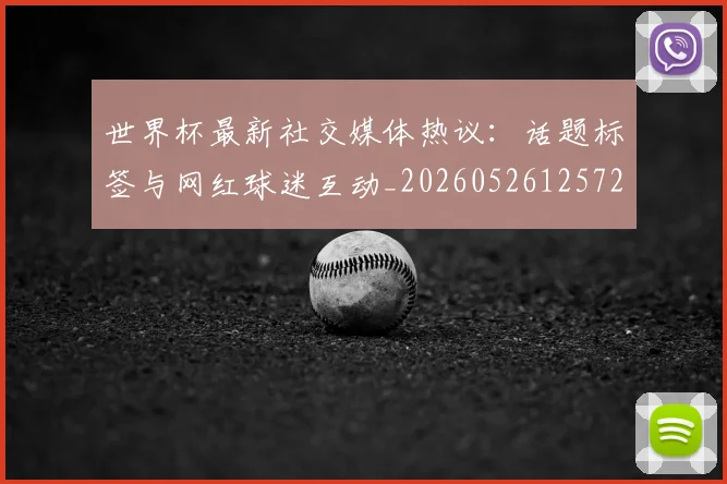 世界杯最新社交媒体热议:话题标签与网红球迷互动_20260526125723
