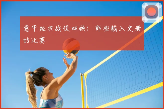 意甲经典战役回顾：那些载入史册的比赛