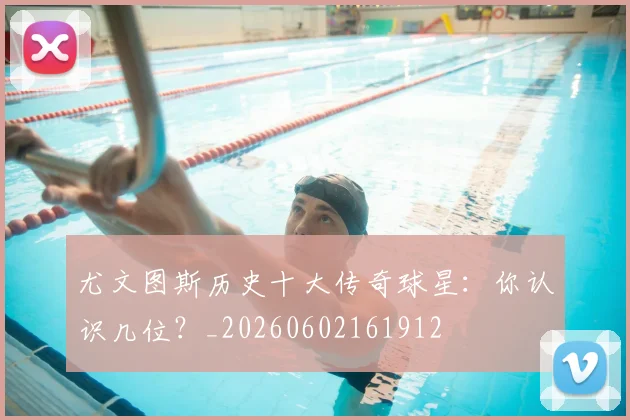 尤文图斯历史十大传奇球星:你认识几位?_20260602161912