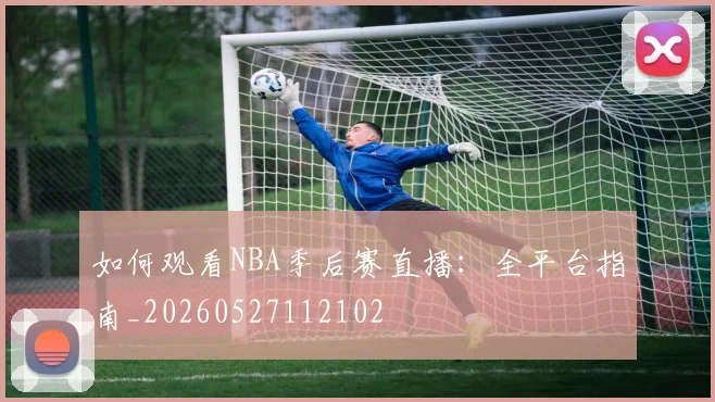 如何观看NBA季后赛直播:全平台指南_20260527112102