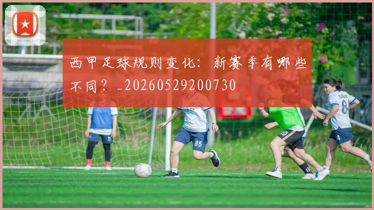 西甲足球规则变化:新赛季有哪些不同?_20260529200730