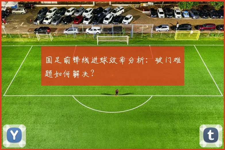 国足前锋线进球效率分析:破门难题如何解决?