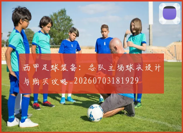 西甲足球装备:各队主场球衣设计与购买攻略_20260703181929