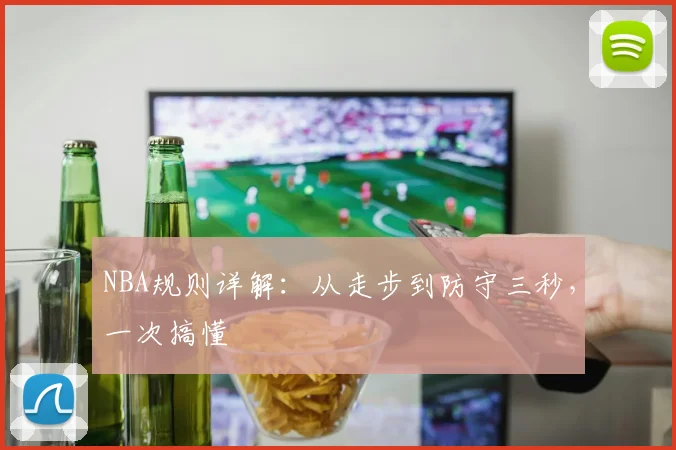 NBA规则详解：从走步到防守三秒，一次搞懂