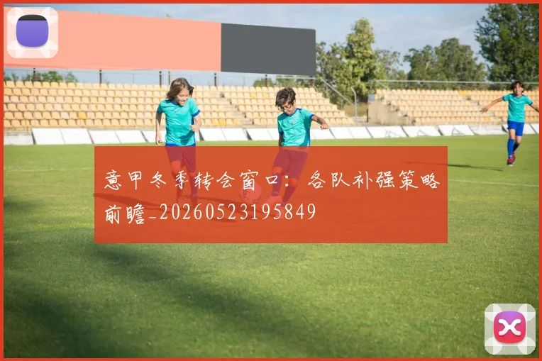 意甲冬季转会窗口:各队补强策略前瞻_20260523195849